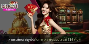 ลงทะเบียน: สนุกไปกับการเดิมพันออนไลน์ที่ Z16 ทันที